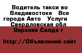 Водитель такси во Владивостоке - Все города Авто » Услуги   . Свердловская обл.,Верхняя Салда г.